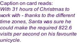 Caption on card reads:
With 31 hours of Christmas to 
work with - thanks to the different 
time zones, Santa was sure he 
could make the required 822.6 
visits per second on his favourite 
unicycle.
